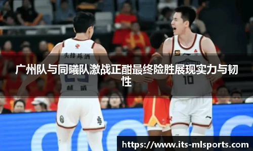 广州队与同曦队激战正酣最终险胜展现实力与韧性