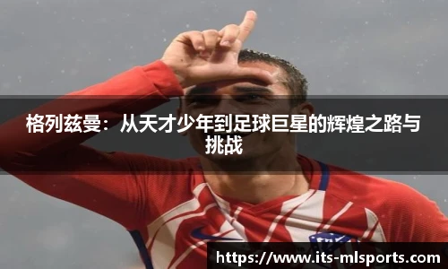 格列兹曼：从天才少年到足球巨星的辉煌之路与挑战