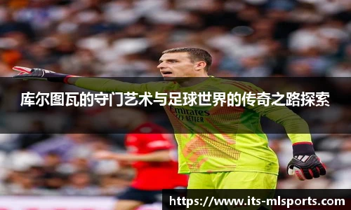 库尔图瓦的守门艺术与足球世界的传奇之路探索