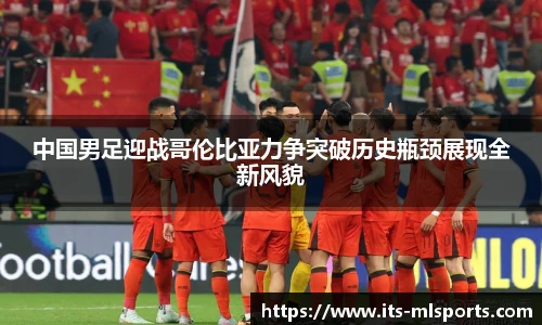 中国男足迎战哥伦比亚力争突破历史瓶颈展现全新风貌
